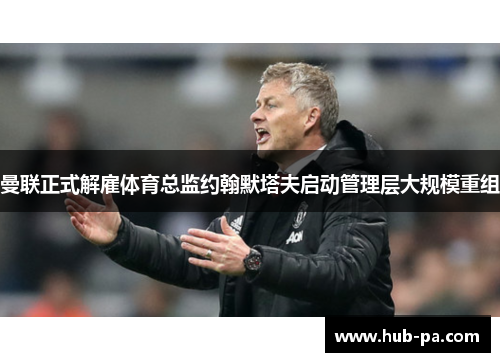 曼联正式解雇体育总监约翰默塔夫启动管理层大规模重组