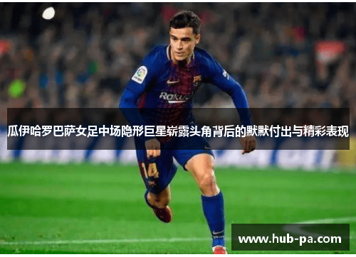 瓜伊哈罗巴萨女足中场隐形巨星崭露头角背后的默默付出与精彩表现 瓜伊哈罗巴萨女足中场隐形巨星崭露头角背后的默默付出与精彩表现
