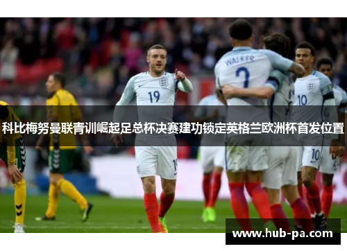 科比梅努曼联青训崛起足总杯决赛建功锁定英格兰欧洲杯首发位置