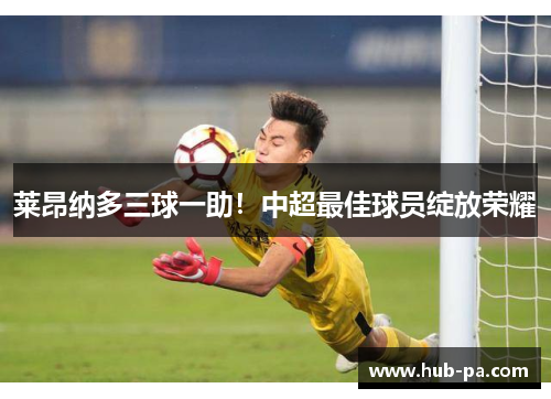 莱昂纳多三球一助！中超最佳球员绽放荣耀