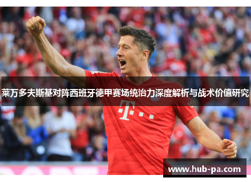 莱万多夫斯基对阵西班牙德甲赛场统治力深度解析与战术价值研究