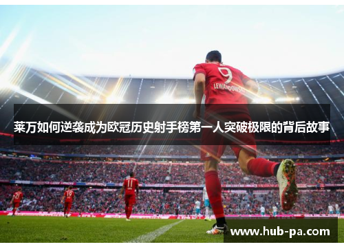 莱万如何逆袭成为欧冠历史射手榜第一人突破极限的背后故事 莱万如何逆袭成为欧冠历史射手榜第一人突破极限的背后故事