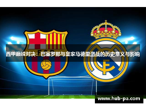 西甲巅峰对决：巴塞罗那与皇家马德里激战的历史意义与影响