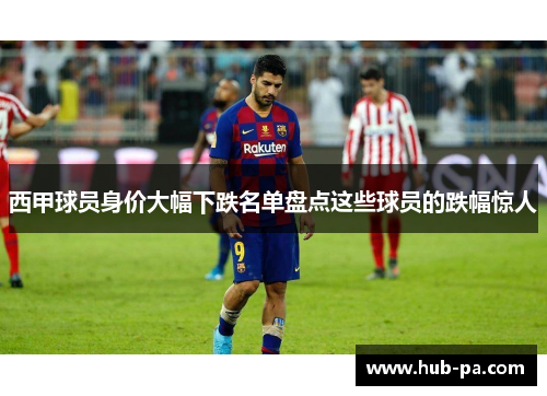 西甲球员身价大幅下跌名单盘点这些球员的跌幅惊人 西甲球员身价大幅下跌名单盘点这些球员的跌幅惊人