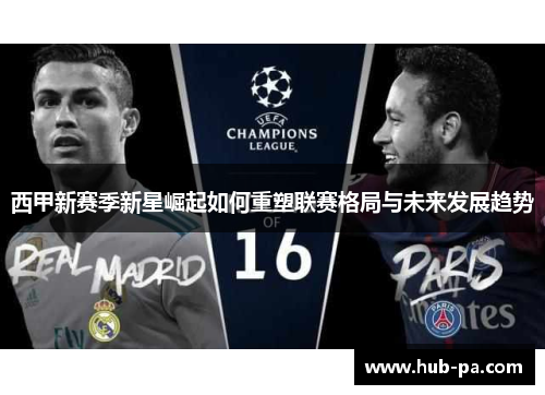 西甲新赛季新星崛起如何重塑联赛格局与未来发展趋势 西甲新赛季新星崛起如何重塑联赛格局与未来发展趋势