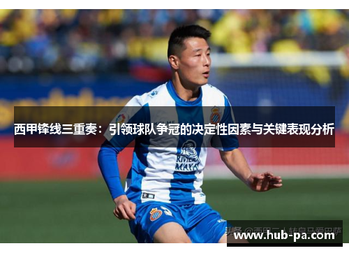 西甲锋线三重奏：引领球队争冠的决定性因素与关键表现分析