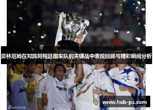 贝林厄姆在对阵阿根廷国家队的关键战中表现回顾与精彩瞬间分析