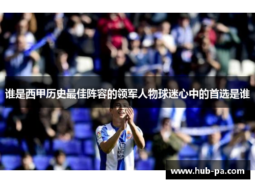 谁是西甲历史最佳阵容的领军人物球迷心中的首选是谁