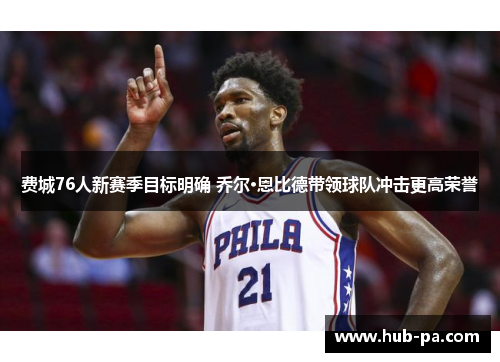 费城76人新赛季目标明确 乔尔·恩比德带领球队冲击更高荣誉