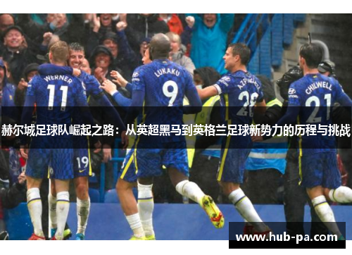 赫尔城足球队崛起之路：从英超黑马到英格兰足球新势力的历程与挑战