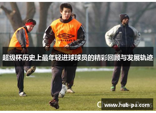 超级杯历史上最年轻进球球员的精彩回顾与发展轨迹 超级杯历史上最年轻进球球员的精彩回顾与发展轨迹