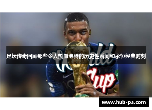 足坛传奇回顾那些令人热血沸腾的历史性瞬间和永恒经典时刻 足坛传奇回顾那些令人热血沸腾的历史性瞬间和永恒经典时刻