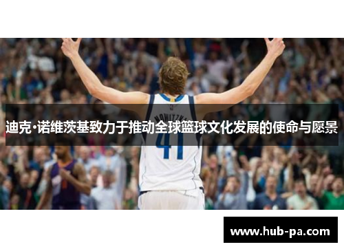 迪克·诺维茨基致力于推动全球篮球文化发展的使命与愿景