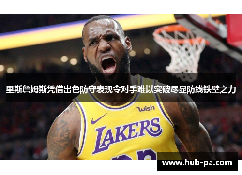 里斯詹姆斯凭借出色防守表现令对手难以突破尽显防线铁壁之力