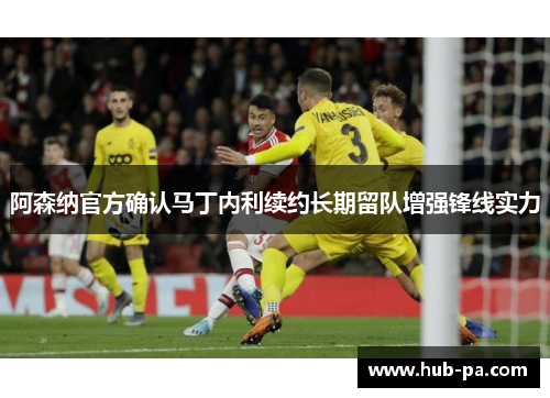阿森纳官方确认马丁内利续约长期留队增强锋线实力