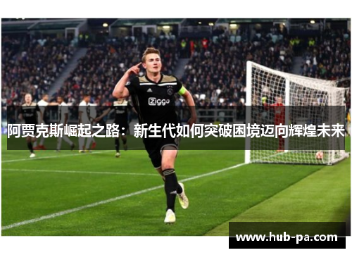 阿贾克斯崛起之路：新生代如何突破困境迈向辉煌未来