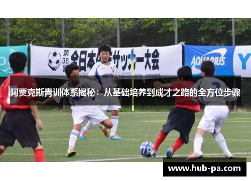 阿贾克斯青训体系揭秘：从基础培养到成才之路的全方位步骤