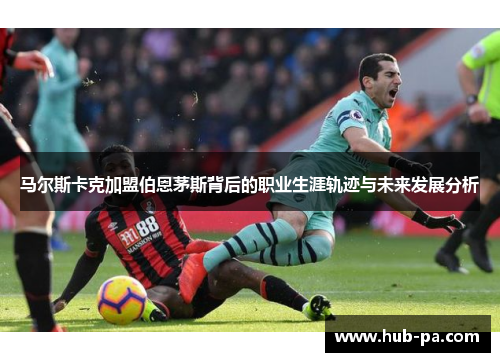 马尔斯卡克加盟伯恩茅斯背后的职业生涯轨迹与未来发展分析