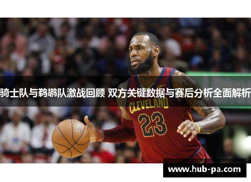 骑士队与鹈鹕队激战回顾 双方关键数据与赛后分析全面解析