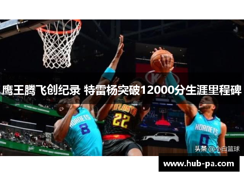 鹰王腾飞创纪录 特雷杨突破12000分生涯里程碑