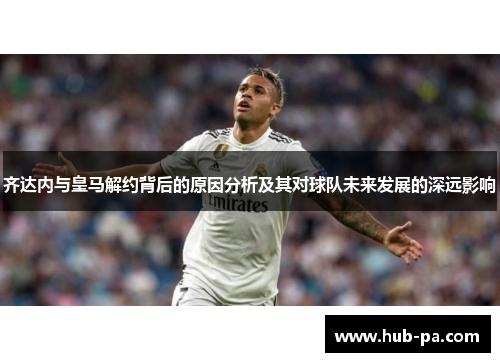 齐达内与皇马解约背后的原因分析及其对球队未来发展的深远影响 齐达内与皇马解约背后的原因分析及其对球队未来发展的深远影响