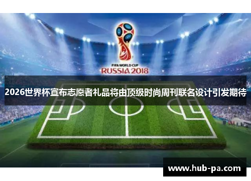2026世界杯宣布志愿者礼品将由顶级时尚周刊联名设计引发期待