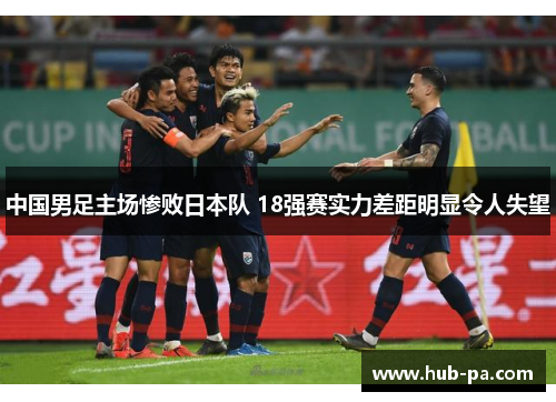 中国男足主场惨败日本队 18强赛实力差距明显令人失望 中国男足主场惨败日本队 18强赛实力差距明显令人失望