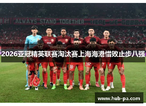 2026亚冠精英联赛淘汰赛上海海港惜败止步八强 2026亚冠精英联赛淘汰赛上海海港惜败止步八强