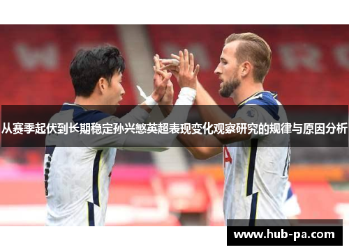从赛季起伏到长期稳定孙兴慜英超表现变化观察研究的规律与原因分析