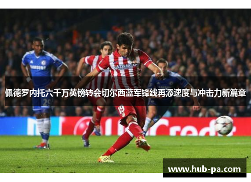 佩德罗内托六千万英镑转会切尔西蓝军锋线再添速度与冲击力新篇章