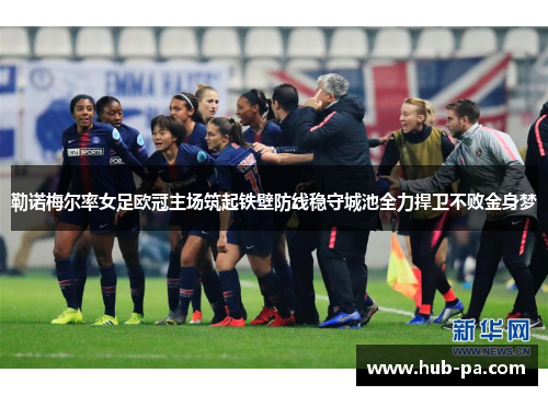 勒诺梅尔率女足欧冠主场筑起铁壁防线稳守城池全力捍卫不败金身梦