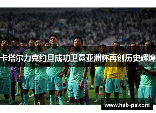 卡塔尔力克约旦成功卫冕亚洲杯再创历史辉煌