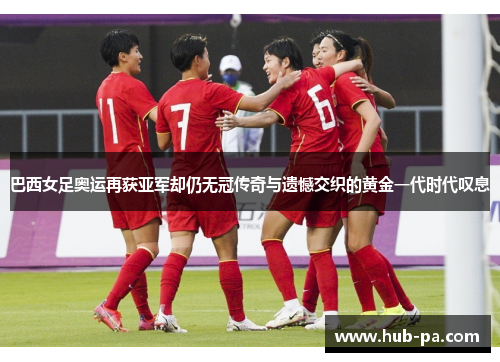 巴西女足奥运再获亚军却仍无冠传奇与遗憾交织的黄金一代时代叹息