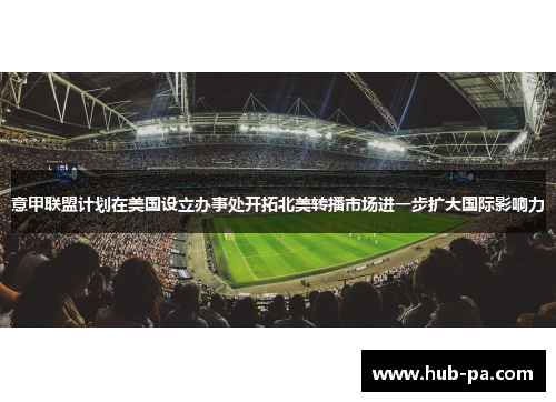 意甲联盟计划在美国设立办事处开拓北美转播市场进一步扩大国际影响力 意甲联盟计划在美国设立办事处开拓北美转播市场进一步扩大国际影响力