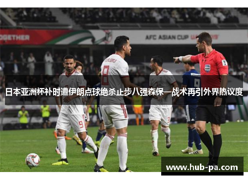 日本亚洲杯补时遭伊朗点球绝杀止步八强森保一战术再引外界热议度 日本亚洲杯补时遭伊朗点球绝杀止步八强森保一战术再引外界热议度