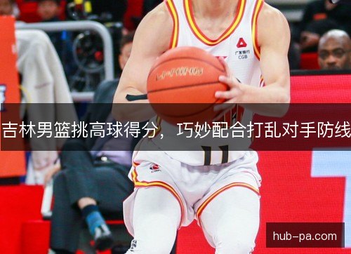 吉林男篮挑高球得分，巧妙配合打乱对手防线