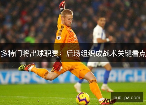 多特门将出球职责：后场组织成战术关键看点