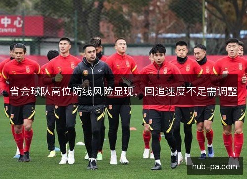 省会球队高位防线风险显现，回追速度不足需调整