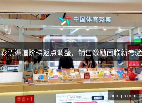 彩票渠道阶梯返点调整,销售激励面临新考验 彩票渠道阶梯返点调整,销售激励面临新考验