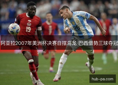 阿亚拉2007年美洲杯决赛自摆乌龙 巴西借势三球夺冠