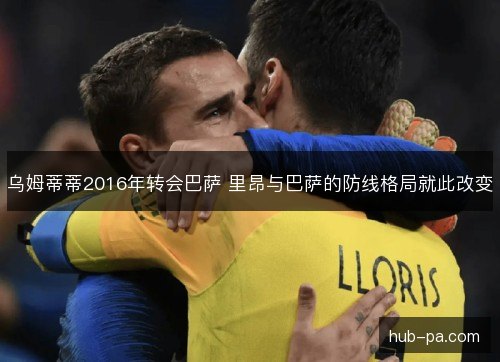 乌姆蒂蒂2016年转会巴萨 里昂与巴萨的防线格局就此改变